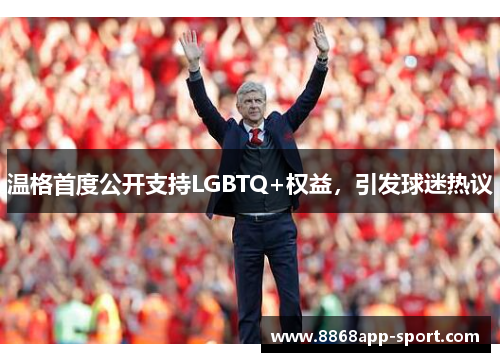 温格首度公开支持LGBTQ+权益，引发球迷热议