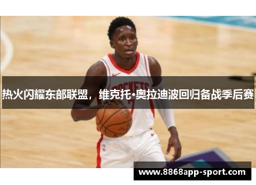 热火闪耀东部联盟，维克托·奥拉迪波回归备战季后赛