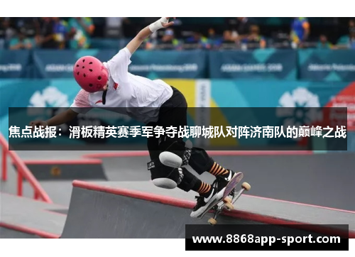 焦点战报：滑板精英赛季军争夺战聊城队对阵济南队的巅峰之战